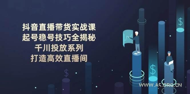 抖音直播带货实战课：起号稳号技巧全揭秘, 千川投放系列, 打造高效直播间-A5资源网