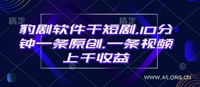 豹剧软件干短剧，10分钟一条原创，爆一条视频上千收益-A5资源网