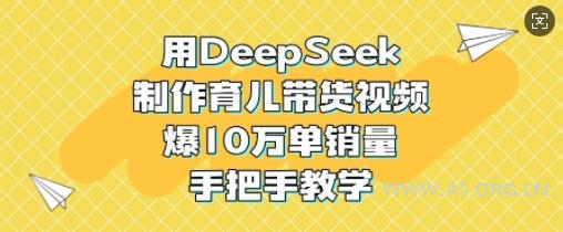 用DeepSeek制作育儿带货视频，爆10W单销量，手把手教学-A5资源网