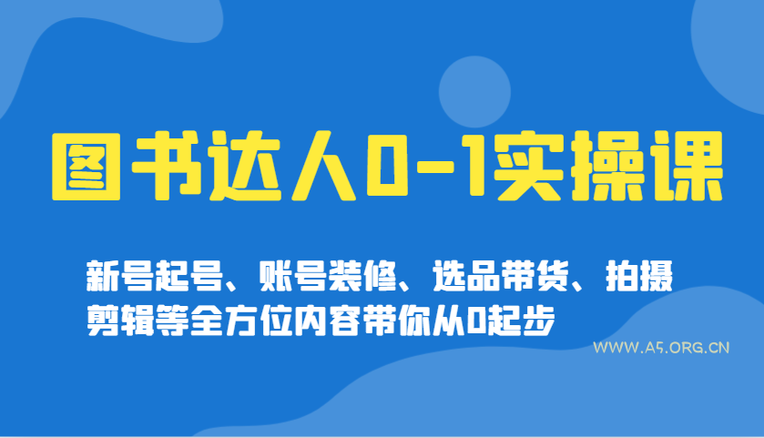 图书达人0-1实操课，新号起号、账号装修、选品带货、拍摄剪辑等全方位内容带你从0起步-A5资源网