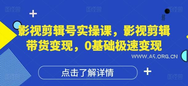 影视剪辑号实操课，影视剪辑带货变现，0基础极速变现-A5资源网