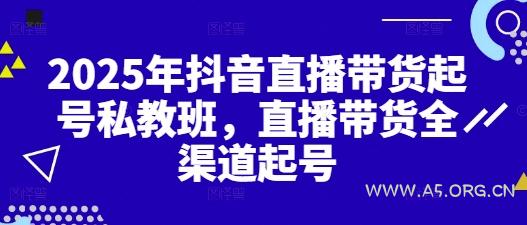2025年抖音直播带货起号私教班，直播带货全渠道起号-A5资源网