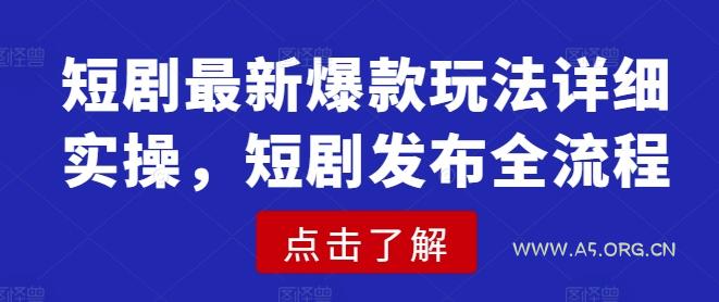 短剧最新爆款玩法详细实操，短剧发布全流程-A5资源网