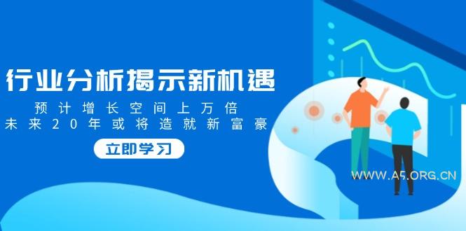 行业分析揭示新机遇，预计增长空间上万倍，未来20年或将造就新富豪-A5资源网