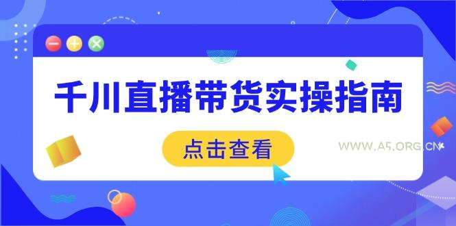 千川直播带货实操指南：从选品到数据优化，基础到实操全面覆盖-A5资源网