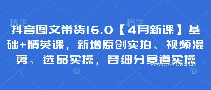 抖音图文带货16.0【4月新课】基础+精英课，新增原创实拍、视频混剪、选品实操，各细分赛道实操-A5资源网