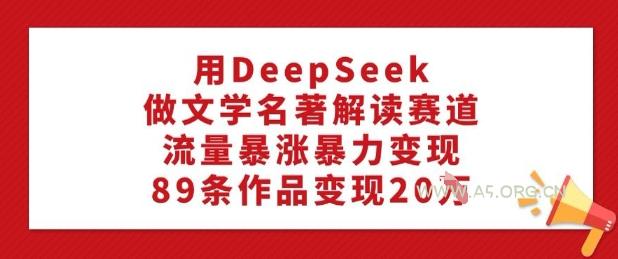 用DeepSeek做文学名著解读赛道，流量暴涨暴力变现，89条作品变现20W-A5资源网