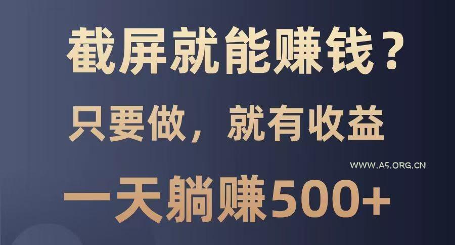 截屏就能赚钱？0门槛，只要做，100%有收益的一个项目，一天躺赚500+-A5资源网