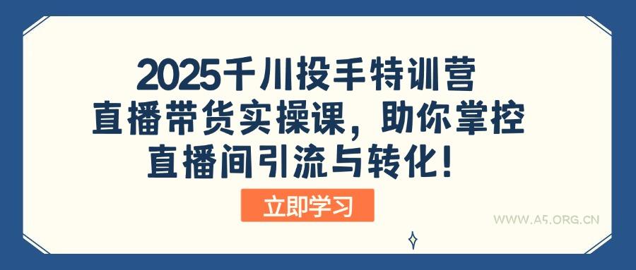 2025千川投手特训营：直播带货实操课，助你掌控直播间引流与转化！-A5资源网
