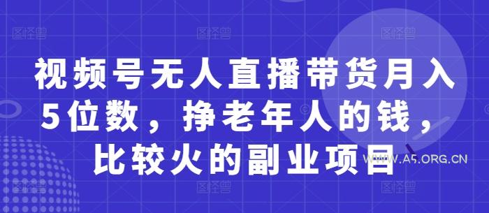 视频号无人直播带货月入5位数，挣老年人的钱，比较火的副业项目-A5资源网