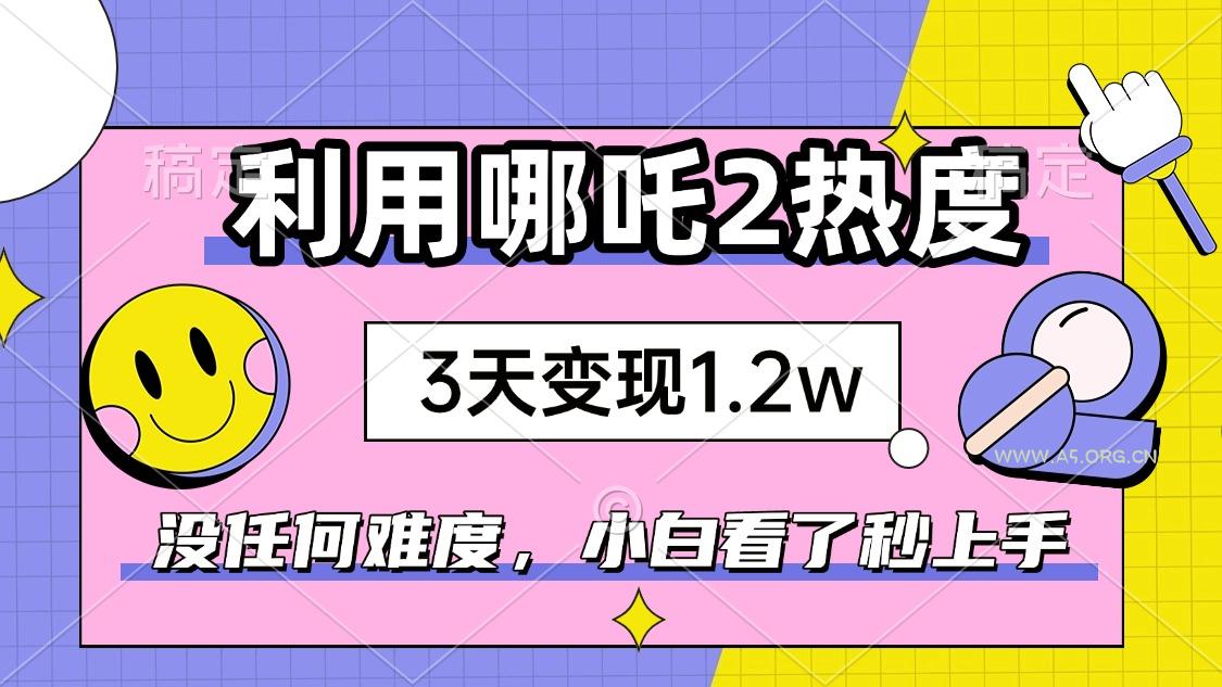 如何利用哪吒2爆火，3天赚1.2W，没有任何难度，小白看了秒学会，抓紧时...-A5资源网