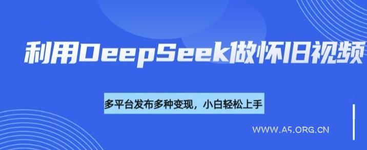利用DeepSeek做怀旧视频，流量号多渠道变现能力强-A5资源网