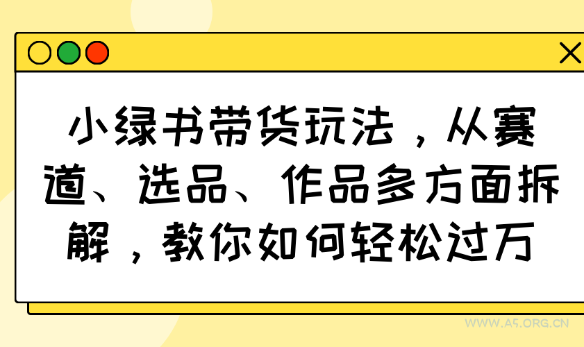 小绿书带货玩法，从赛道、选品、作品多方面拆解，教你如何轻松过万-A5资源网