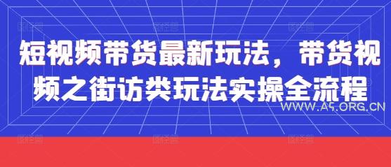 短视频带货最新玩法，带货视频之街访类玩法实操全流程-A5资源网