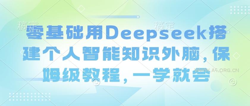 零基础用Deepseek搭建个人智能知识外脑，保姆级教程，一学就会-A5资源网