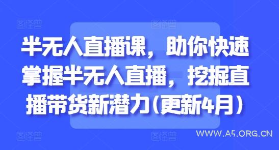 半无人直播课，助你快速掌握半无人直播，挖掘直播带货新潜力(更新4月)-A5资源网