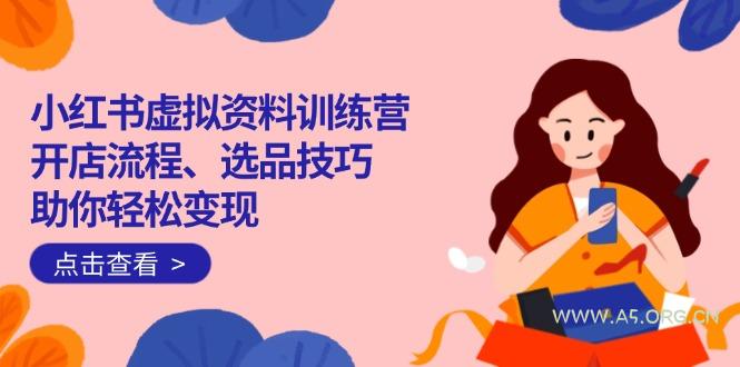 小红书虚拟资料训练营：开店流程、选品技巧一网打尽，助你轻松变现-A5资源网