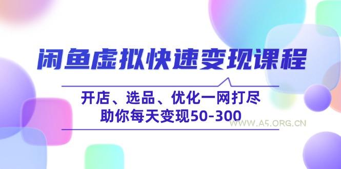 闲鱼虚拟快速变现课程，开店、选品、优化一网打尽，助你每天变现50-300-A5资源网