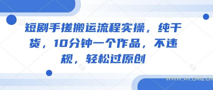 短剧手搓搬运流程实操，纯干货，10分钟一个作品，不违规，轻松过原创-A5资源网