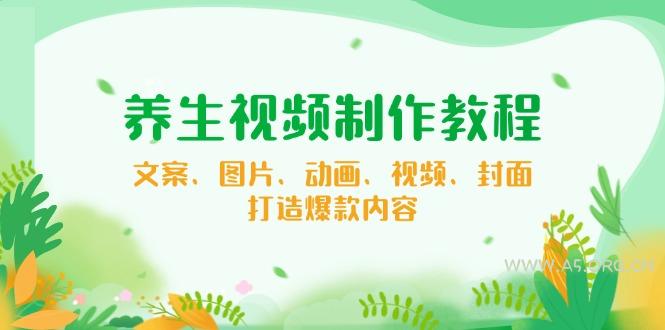 养生视频制作教程，文案、图片、动画、视频、封面，打造爆款内容-A5资源网