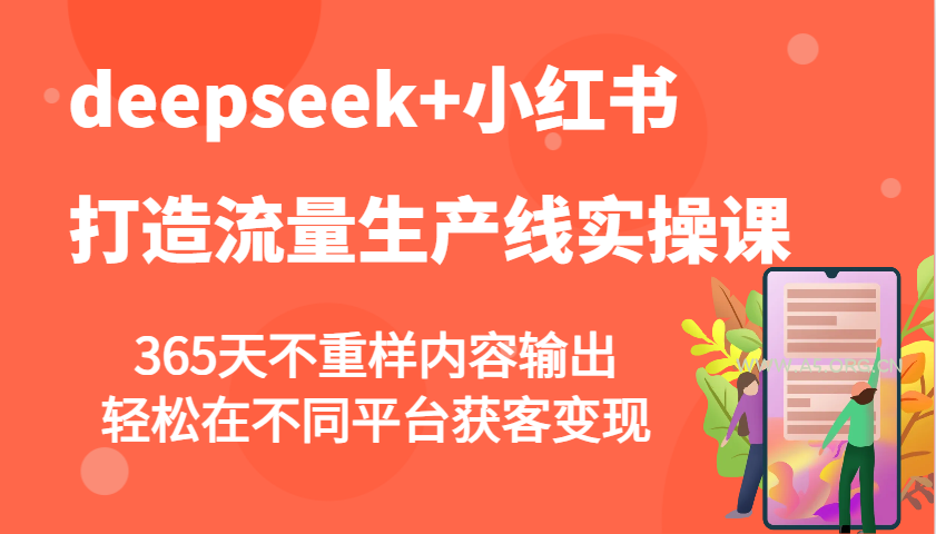 deepseek+小红书打造流量生产线实操课，365天不重样内容输出，轻松在不同平台获客变现-A5资源网
