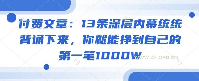 付费文章：13条深层内幕统统背诵下来，你就能挣到自己的第一笔1000W-A5资源网
