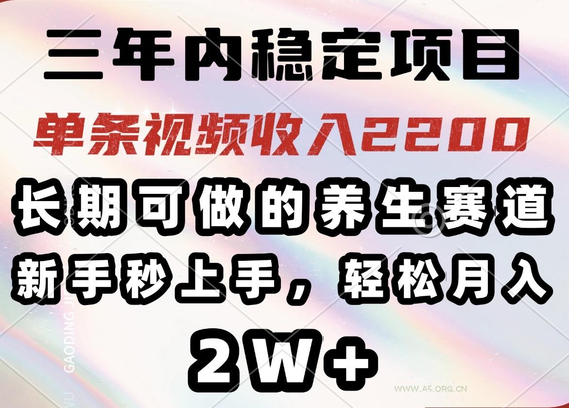 三年内稳定项目，长期可做的养生赛道，单条视频收入2200，新手秒上手，...-A5资源网
