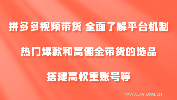 拼多多视频带货 全面了解平台机制、热门爆款和高佣金带货的选品，搭建高权重账号等-A5资源网