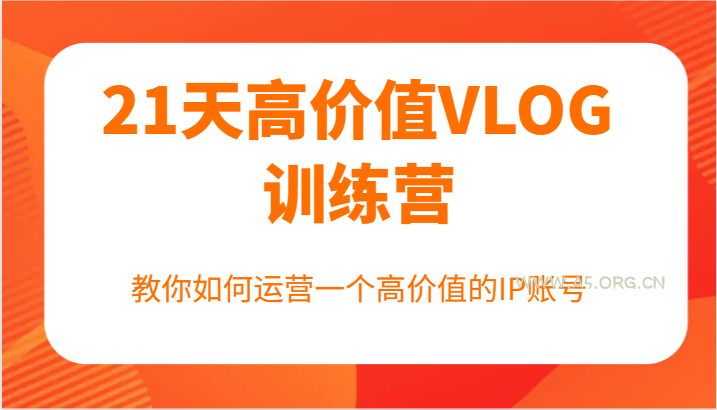 21天高价值VLOG训练营【第一期】，教你如何运营一个高价值的IP账号-A5资源网