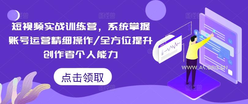 短视频实战训练营，系统掌握账号运营精细操作/全方位提升创作者个人能力-A5资源网
