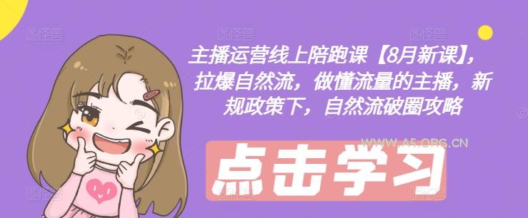 主播运营线上陪跑课【8月新课】，拉爆自然流，做懂流量的主播，新规政策下，自然流破圈攻略-A5资源网