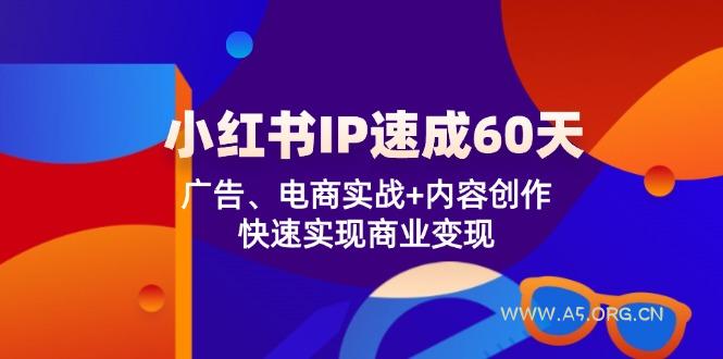 小红书 IP速成60天：广告、电商实战+内容创作，快速实现商业变现-A5资源网