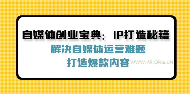 自媒体创业宝典：IP打造秘籍：解决自媒体运营难题，打造爆款内容-A5资源网