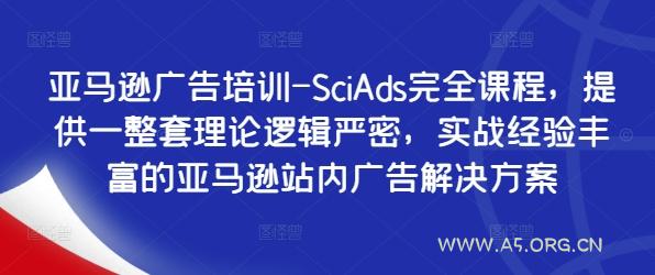 亚马逊广告培训-SciAds完全课程，提供一整套理论逻辑严密，实战经验丰富的亚马逊站内广告解决方案-A5资源网