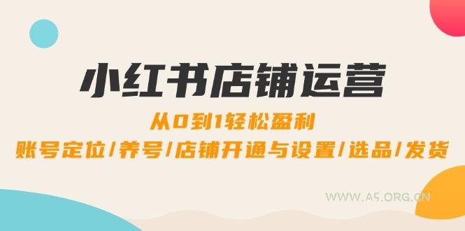 小红书店铺运营：0到1轻松盈利，账号定位/养号/店铺开通与设置/选品/发货-A5资源网
