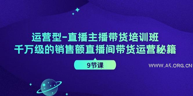 运营型直播主播带货培训班，千万级的销售额直播间带货运营秘籍(9节课)-A5资源网