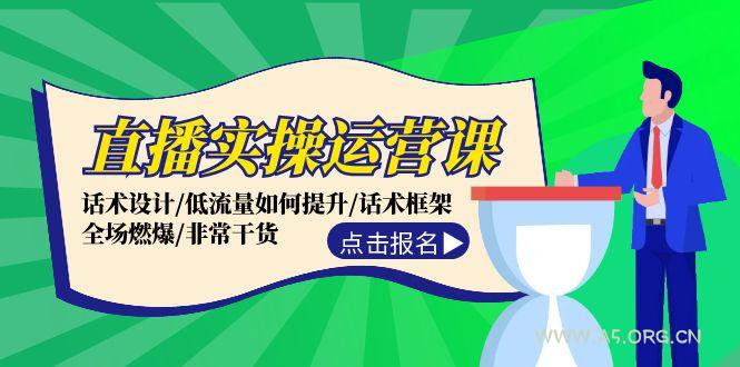 直播实操运营课：话术设计/低流量如何提升/话术框架/全场燃爆/非常干货-A5资源网