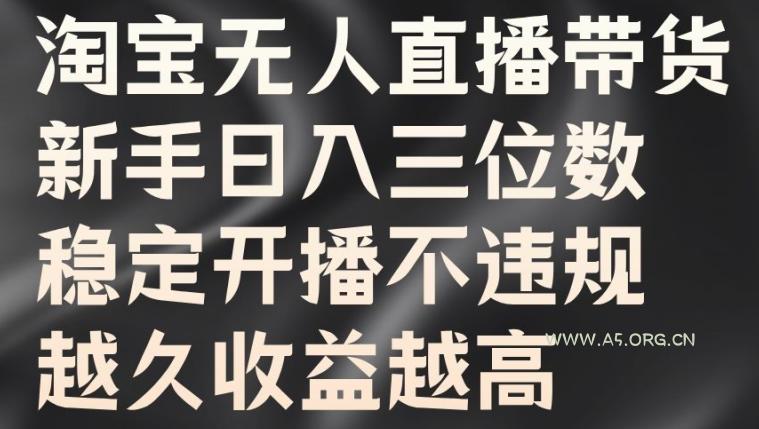 淘宝无人直播带货，新手日入三位数，稳定开播不违规，越久收益越高【揭秘】-A5资源网