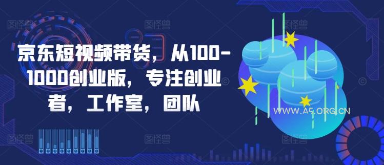 京东短视频带货，从100-1000创业版，专注创业者，工作室，团队-A5资源网