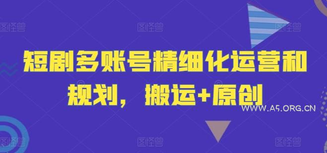 短剧多账号精细化运营和规划，搬运+原创-A5资源网