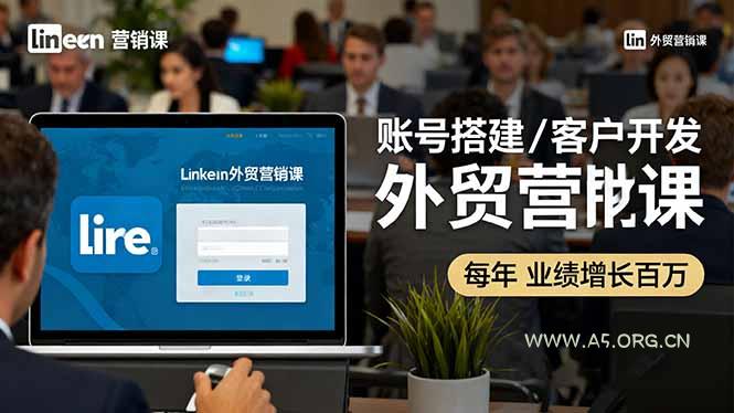 LinkedIn外贸营销课：账号搭建/客户开发/成交转化，年业绩增长百万+-A5资源网