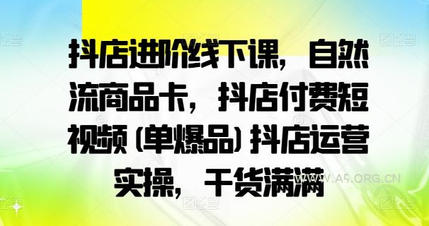 抖店进阶线下课，自然流商品卡，抖店付费短视频(单爆品)抖店运营实操，干货满满-A5资源网