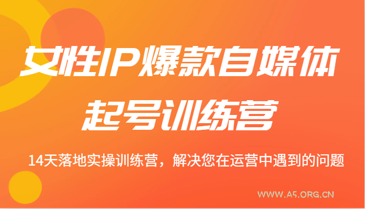 女性IP爆款自媒体起号训练营 14天落地实操训练营，解决您在运营中遇到的问题-A5资源网