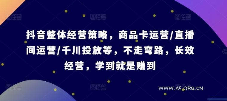 抖音整体经营策略，商品卡运营/直播间运营/千川投放等，不走弯路，学到就是赚到【录音】-A5资源网