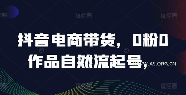 抖音电商带货，0粉0作品自然流起号，热销20多万人的抖音课程的经验分享-A5资源网
