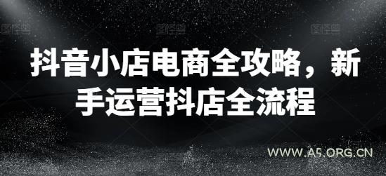 抖音小店电商全攻略，新手运营抖店全流程-A5资源网