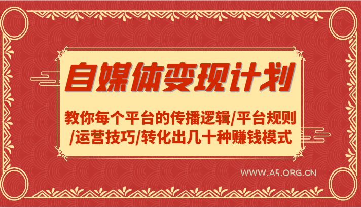 自媒体变现计划-教你每个平台的传播逻辑/平台规则/运营技巧/转化出几十种赚钱模式-A5资源网
