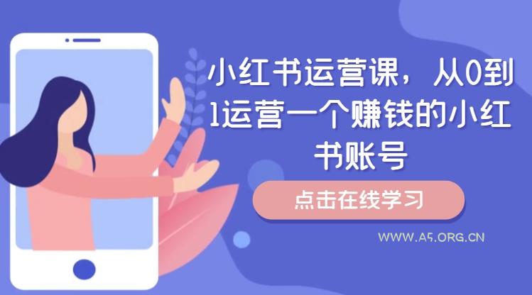 小红书运营课，从0到1运营一个赚钱的小红书账号-A5资源网