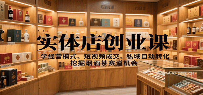 实体店创业课：学经营模式、短视频成交、私域自动转化，挖掘烟酒茶赛道机会-A5资源网