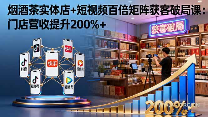 烟酒茶实体店+短视频百倍矩阵获客破局课：门店营收提升200%+-A5资源网